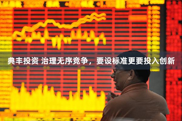 典丰投资 治理无序竞争，要设标准更要投入创新