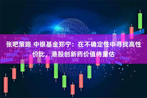 张吧策路 中银基金郑宁：在不确定性中寻找高性价比，港股创新药价值待重估