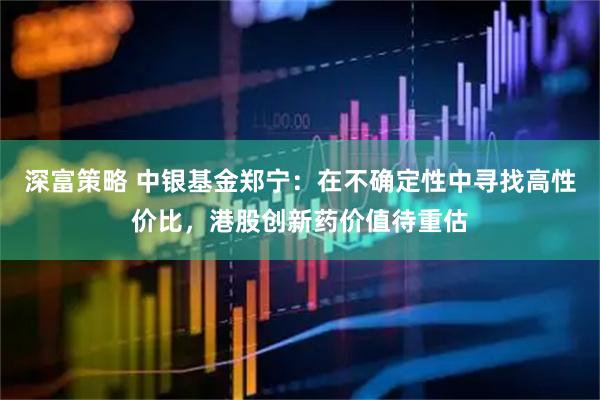 深富策略 中银基金郑宁：在不确定性中寻找高性价比，港股创新药价值待重估