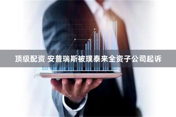 顶级配资 安普瑞斯被璞泰来全资子公司起诉
