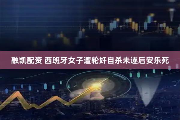融凯配资 西班牙女子遭轮奸自杀未遂后安乐死
