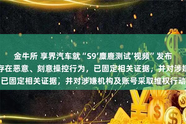 金牛所 享界汽车就“S9‘麋鹿测试’视频”发布声明：经核实，相关测试存在恶意、刻意操控行为，已固定相关证据，并对涉嫌机构及账号采取维权行动