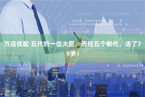 万店优配 五代的一位大臣，历经五个朝代，活了79岁！