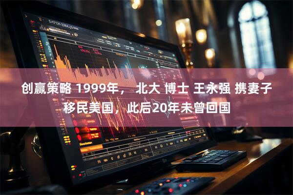 创赢策略 1999年， 北大 博士 王永强 携妻子移民美国，此后20年未曾回国