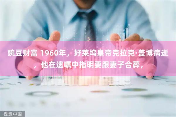 豌豆财富 1960年，好莱坞皇帝克拉克·盖博病逝，他在遗嘱中指明要跟妻子合葬，