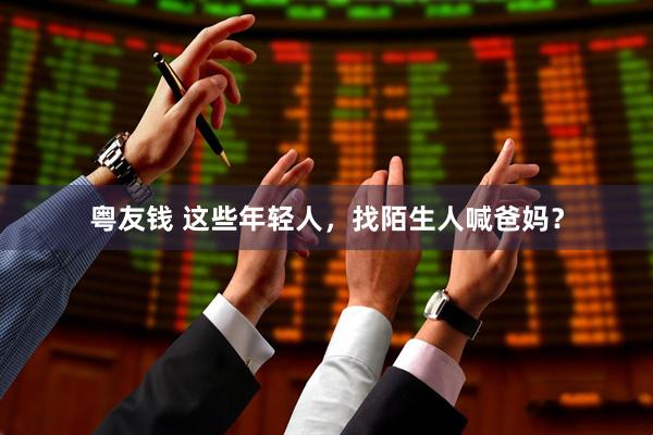 粤友钱 这些年轻人，找陌生人喊爸妈？