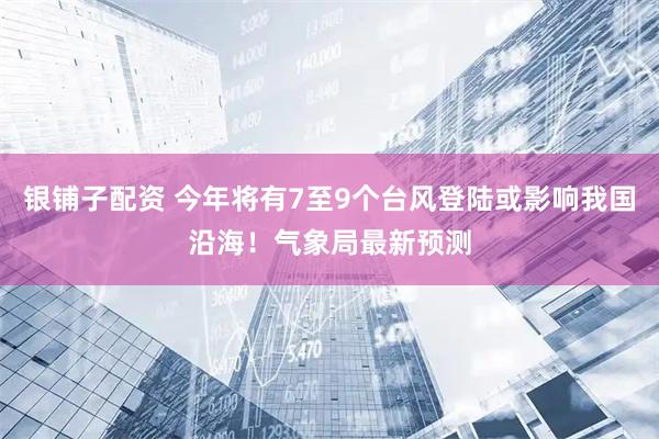 银铺子配资 今年将有7至9个台风登陆或影响我国沿海！气象局最新预测