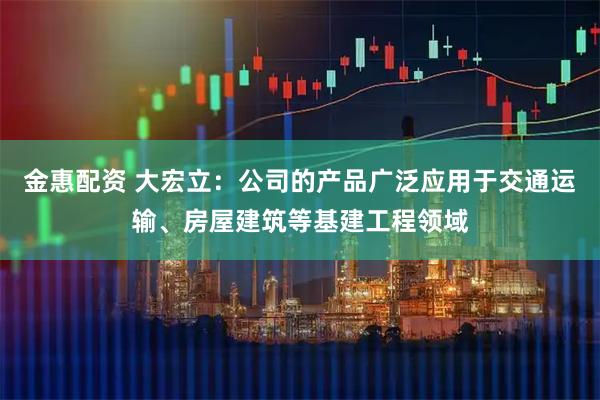 金惠配资 大宏立：公司的产品广泛应用于交通运输、房屋建筑等基建工程领域