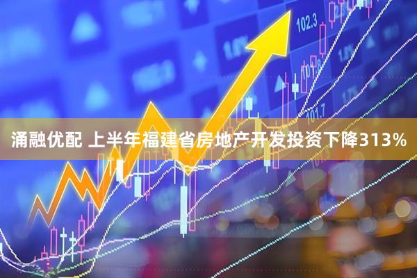 涌融优配 上半年福建省房地产开发投资下降313%