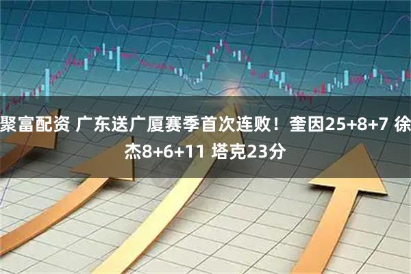 聚富配资 广东送广厦赛季首次连败！奎因25+8+7 徐杰8+6+11 塔克23分