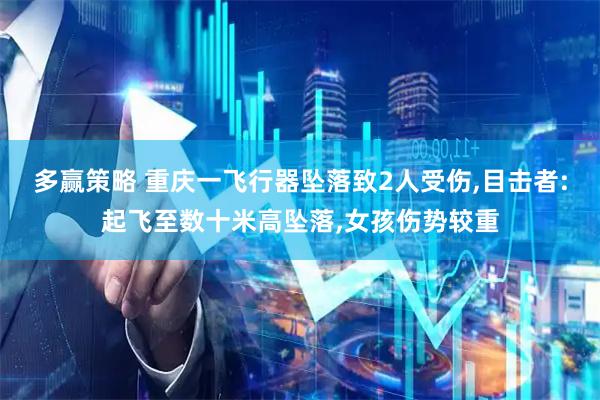 多赢策略 重庆一飞行器坠落致2人受伤,目击者:起飞至数十米高坠落,女孩伤势较重