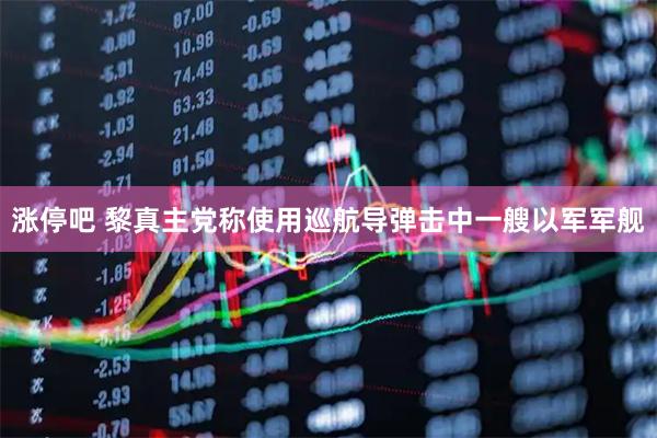 涨停吧 黎真主党称使用巡航导弹击中一艘以军军舰
