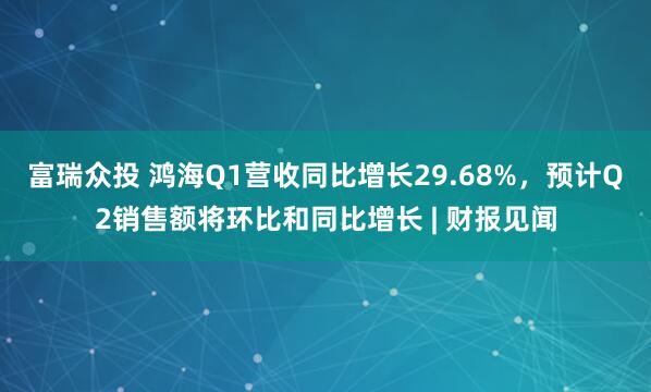 富瑞众投 鸿海Q1营收同比增长29.68%，预计Q2销售额将环比和同比增长 | 财报见闻