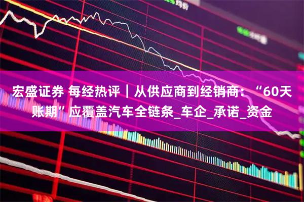 宏盛证券 每经热评︱从供应商到经销商：“60天账期”应覆盖汽车全链条_车企_承诺_资金