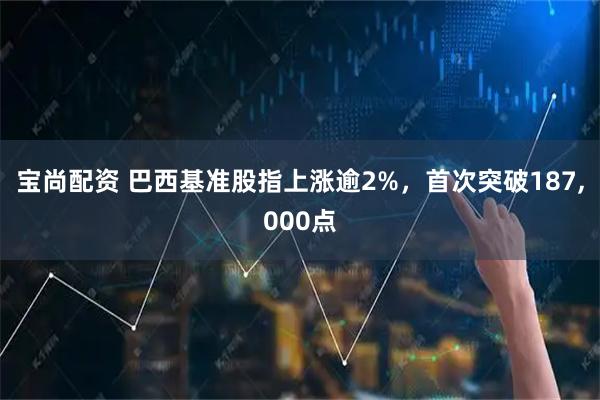 宝尚配资 巴西基准股指上涨逾2%，首次突破187,000点