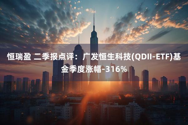 恒瑞盈 二季报点评：广发恒生科技(QDII-ETF)基金季度涨幅-316%